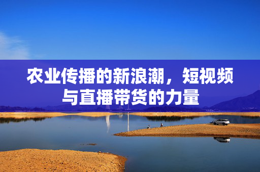 农业传播的新浪潮,短视频与直播带货的力量