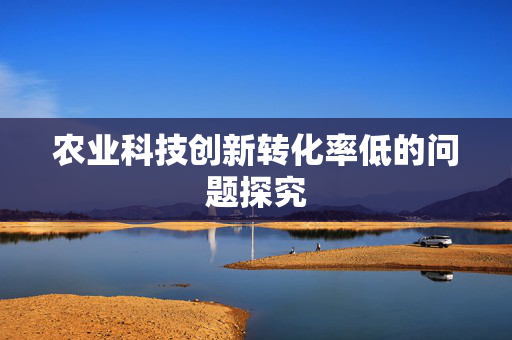 农业科技创新转化率低的问题探究