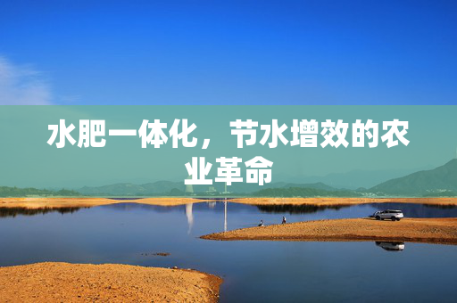 水肥一体化，节水增效的农业革命