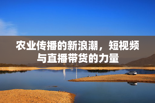 农业传播的新浪潮,短视频与直播带货的力量