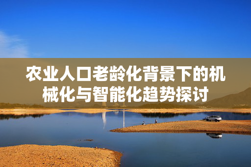 农业人口老龄化背景下的机械化与智能化趋势探讨