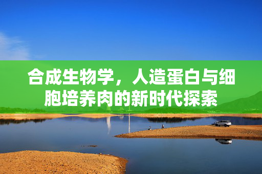 合成生物学,人造蛋白与细胞培养肉的新时代探索