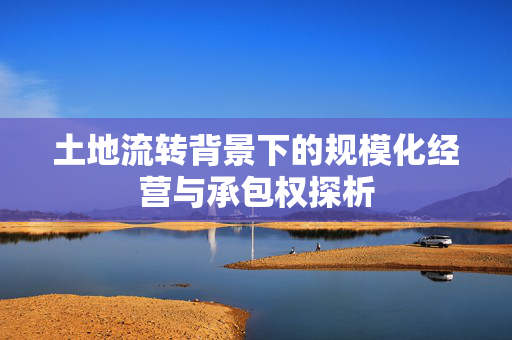 土地流转背景下的规模化经营与承包权探析
