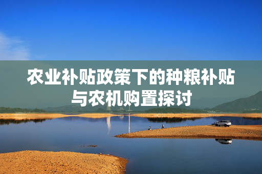 农业补贴政策下的种粮补贴与农机购置探讨