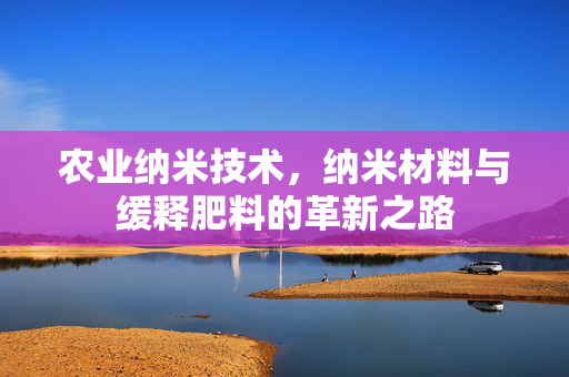 农业纳米技术,纳米材料与缓释肥料的革新之路