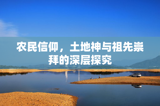 农民信仰,土地神与祖先崇拜的深层探究