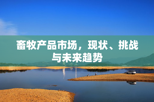 畜牧产品市场,现状、挑战与未来趋势