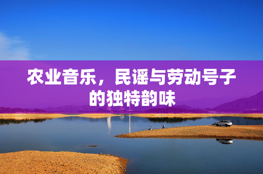 农业音乐，民谣与劳动号子的独特韵味