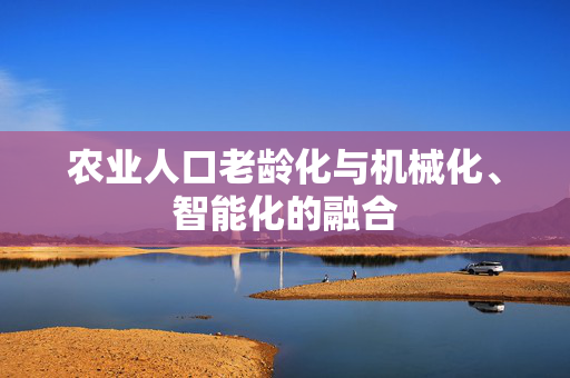 农业人口老龄化与机械化、智能化的融合