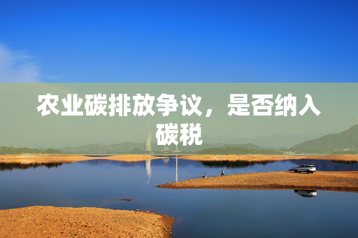 农业碳排放争议,是否纳入碳税
