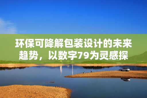 环保可降解包装设计的未来趋势,以数字79为灵感探索绿色包装新境界