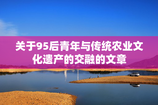 关于95后青年与传统农业文化遗产的交融的文章
