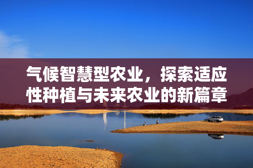 气候智慧型农业,探索适应性种植与未来农业的新篇章(以气候智慧型农业(适应性种植)为关键词)