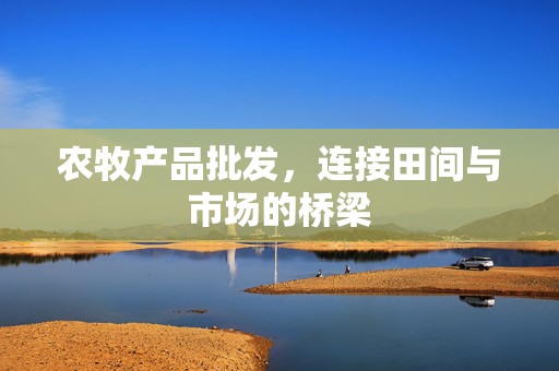 农牧产品批发,连接田间与市场的桥梁