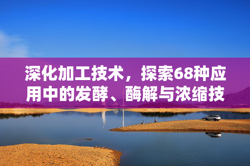 深化加工技术,探索68种应用中的发酵、酶解与浓缩技术