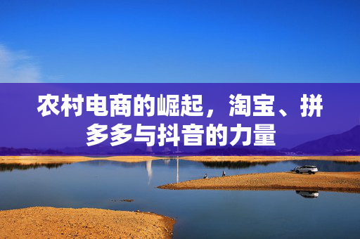 农村电商的崛起,淘宝、拼多多与抖音的力量