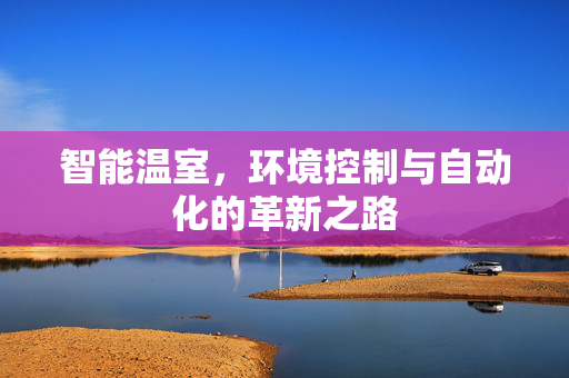 智能温室,环境控制与自动化的革新之路