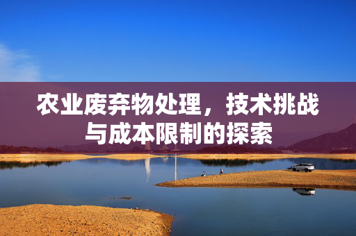 农业废弃物处理,技术挑战与成本限制的探索