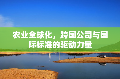 农业全球化,跨国公司与国际标准的驱动力量