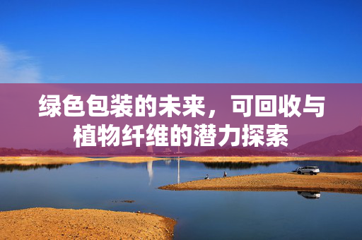 绿色包装的未来,可回收与植物纤维的潜力探索