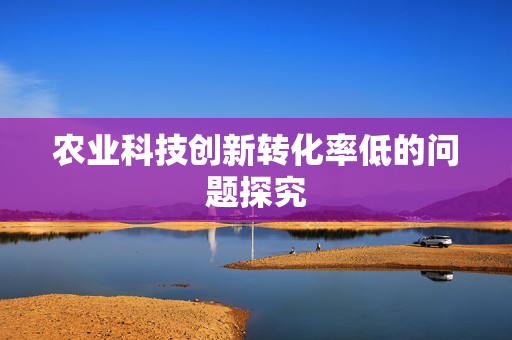 农业科技创新转化率低的问题探究