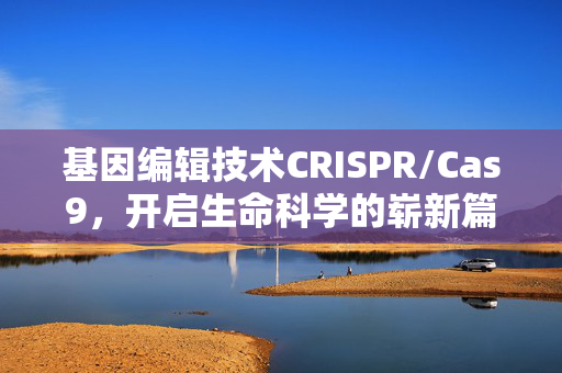 基因编辑技术CRISPR/Cas9,开启生命科学的崭新篇章
