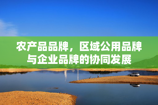 农产品品牌,区域公用品牌与企业品牌的协同发展