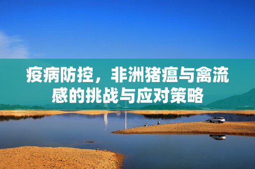 疫病防控,非洲猪瘟与禽流感的挑战与应对策略