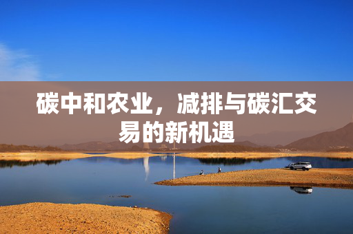 碳中和农业，减排与碳汇交易的新机遇