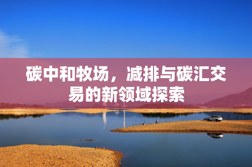 碳中和牧场,减排与碳汇交易的新领域探索