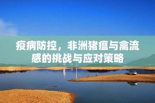 疫病防控,非洲猪瘟与禽流感的挑战与应对策略
