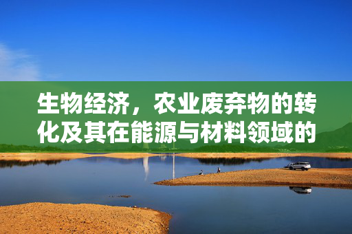 生物经济,农业废弃物的转化及其在能源与材料领域的应用