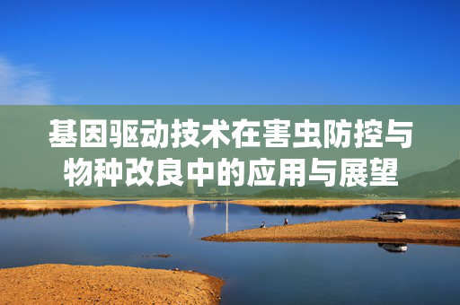 基因驱动技术在害虫防控与物种改良中的应用与展望