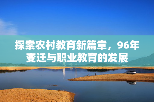 探索农村教育新篇章,96年变迁与职业教育的发展