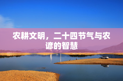 农耕文明,二十四节气与农谚的智慧