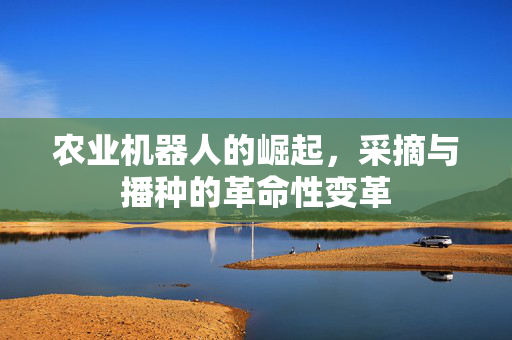 农业机器人的崛起,采摘与播种的革命性变革