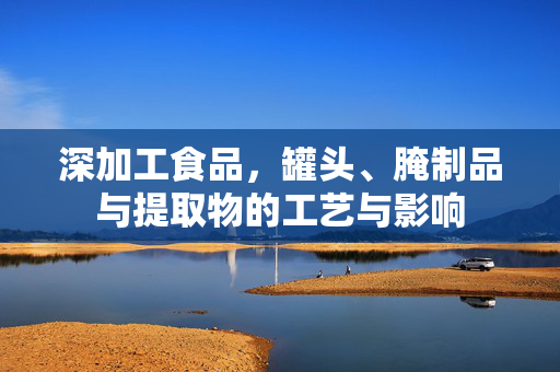 深加工食品,罐头、腌制品与提取物的工艺与影响