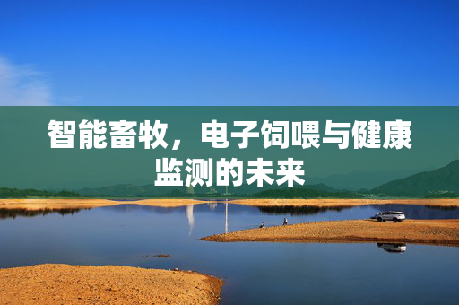智能畜牧,电子饲喂与健康监测的未来