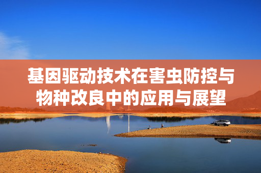 基因驱动技术在害虫防控与物种改良中的应用与展望