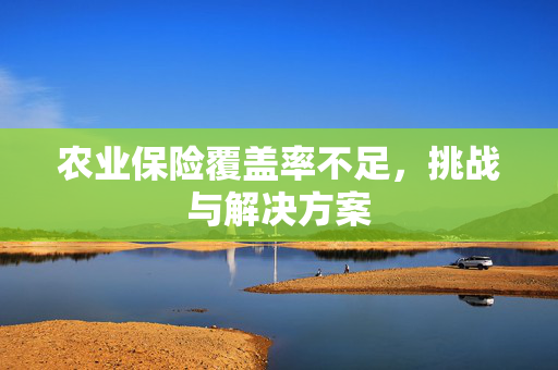 农业保险覆盖率不足,挑战与解决方案