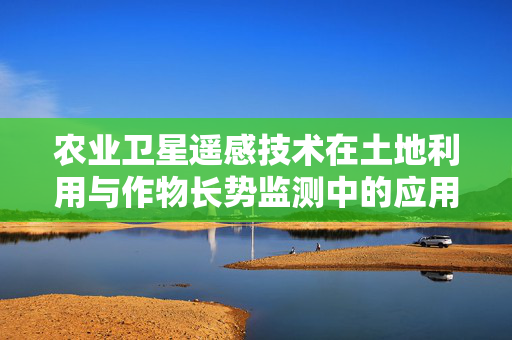 农业卫星遥感技术在土地利用与作物长势监测中的应用