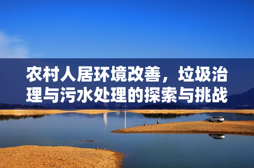 农村人居环境改善,垃圾治理与污水处理的探索与挑战——以93行动为例