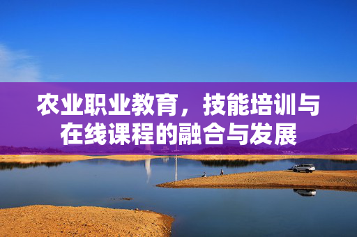 农业职业教育,技能培训与在线课程的融合与发展