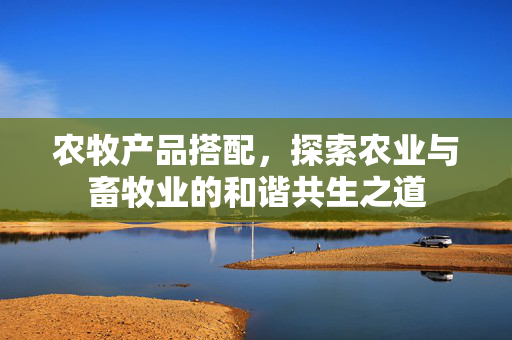 农牧产品搭配,探索农业与畜牧业的和谐共生之道