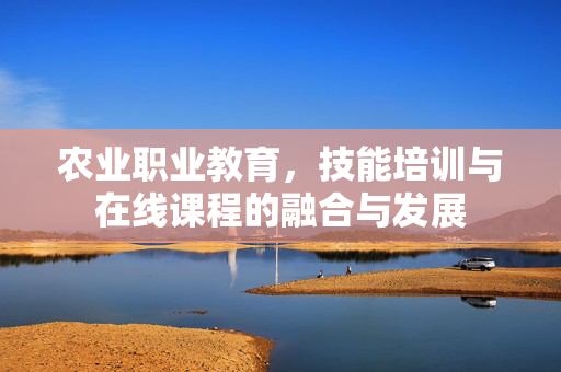 农业职业教育,技能培训与在线课程的融合与发展