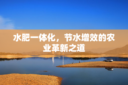 水肥一体化,节水增效的农业革新之道