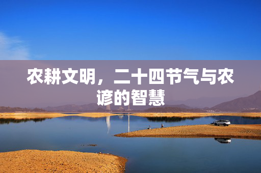 农耕文明,二十四节气与农谚的智慧