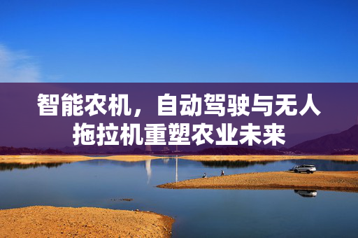 智能农机,自动驾驶与无人拖拉机重塑农业未来