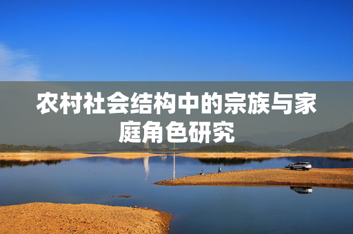 农村社会结构中的宗族与家庭角色研究