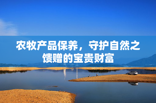 农牧产品保养,守护自然之馈赠的宝贵财富